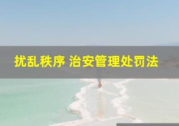 扰乱秩序 治安管理处罚法